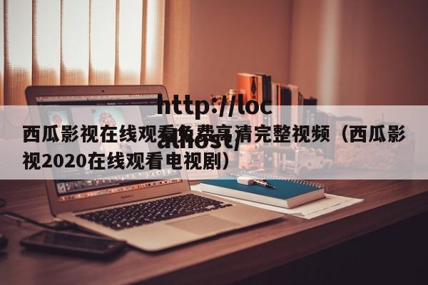 西瓜影视在线观看免费高清完整视频(西瓜影视2020在线观看电视剧)